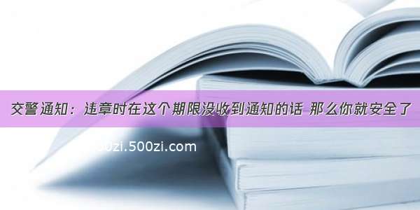 交警通知：违章时在这个期限没收到通知的话 那么你就安全了