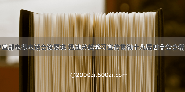 落实中宣部电视电话会议要求 迅速兴起学习宣传贯彻十九届四中全会精神热潮