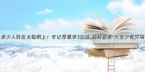 多少人败在太聪明上！牢记厚黑学3句话 趋利避害 人生少有灾祸