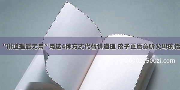 “讲道理最无用”用这4种方式代替讲道理 孩子更愿意听父母的话