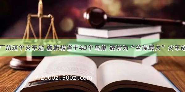 广州这个火车站 面积相当于40个鸟巢 被称为“全球最大”火车站