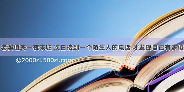 老婆值班一夜未归 次日接到一个陌生人的电话 才发现自己有多傻