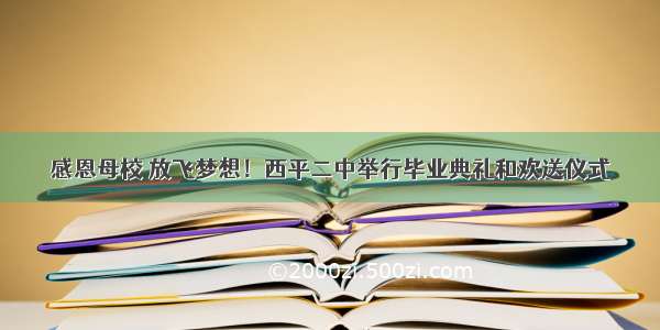 感恩母校 放飞梦想！西平二中举行毕业典礼和欢送仪式