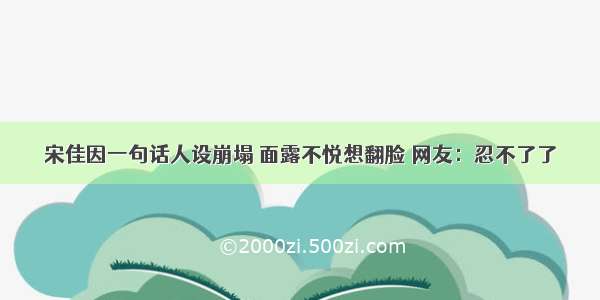 宋佳因一句话人设崩塌 面露不悦想翻脸 网友：忍不了了