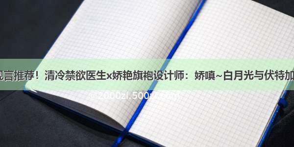 现言推荐！清冷禁欲医生x娇艳旗袍设计师：娇嗔~白月光与伏特加~