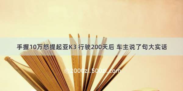 手握10万怒提起亚K3 行驶200天后 车主说了句大实话