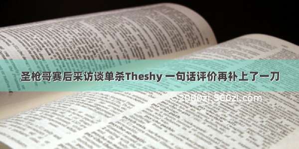 圣枪哥赛后采访谈单杀Theshy 一句话评价再补上了一刀