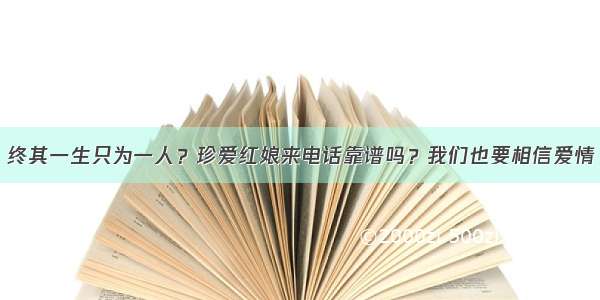 终其一生只为一人？珍爱红娘来电话靠谱吗？我们也要相信爱情