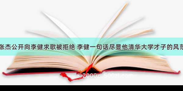 张杰公开向李健求歌被拒绝 李健一句话尽显他清华大学才子的风范