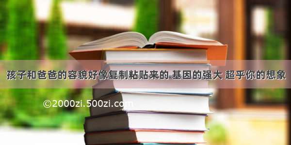 孩子和爸爸的容貌好像复制粘贴来的 基因的强大 超乎你的想象