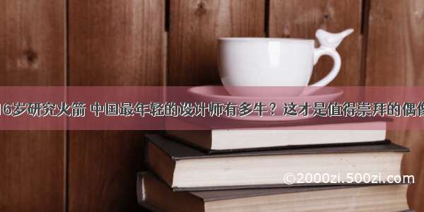 16岁研究火箭 中国最年轻的设计师有多牛？这才是值得崇拜的偶像