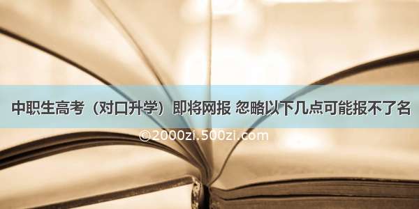 中职生高考（对口升学）即将网报 忽略以下几点可能报不了名