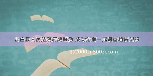 长白县人民法院府院联动 成功化解一起房屋租赁纠纷