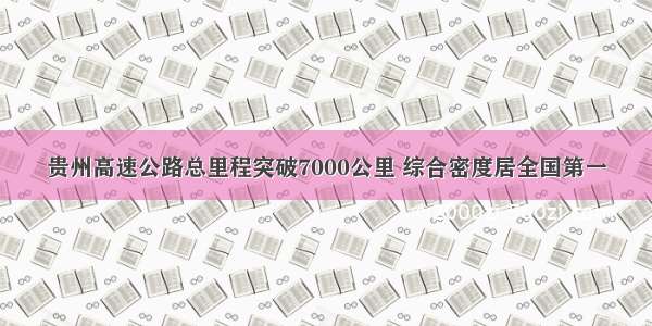 贵州高速公路总里程突破7000公里 综合密度居全国第一