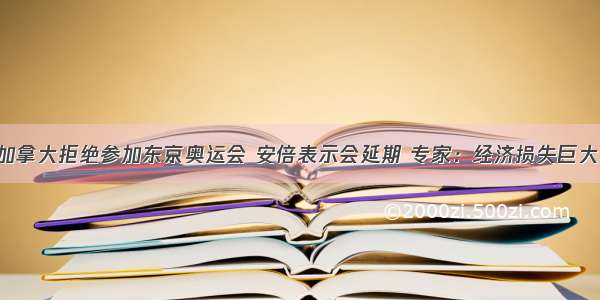 加拿大拒绝参加东京奥运会 安倍表示会延期 专家：经济损失巨大！