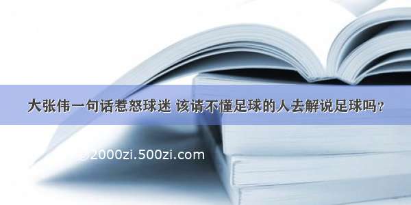 大张伟一句话惹怒球迷 该请不懂足球的人去解说足球吗？