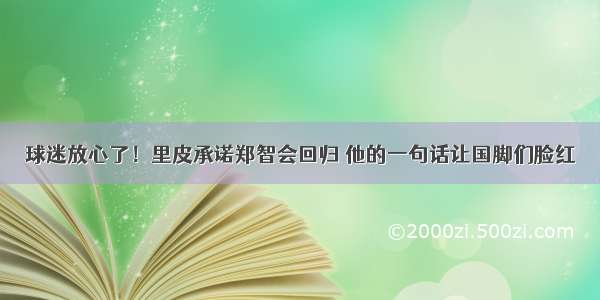 球迷放心了！里皮承诺郑智会回归 他的一句话让国脚们脸红