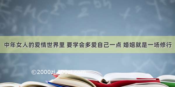 中年女人的爱情世界里 要学会多爱自己一点 婚姻就是一场修行