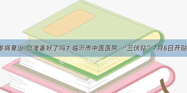 冬病夏治 您准备好了吗？临沂市中医医院 “三伏贴”7月6日开贴！