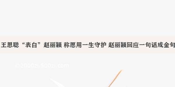 王思聪“表白”赵丽颖 称愿用一生守护 赵丽颖回应一句话成金句