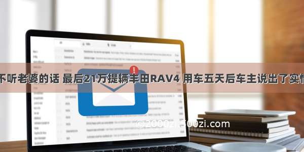 不听老婆的话 最后21万提辆丰田RAV4 用车五天后车主说出了实情