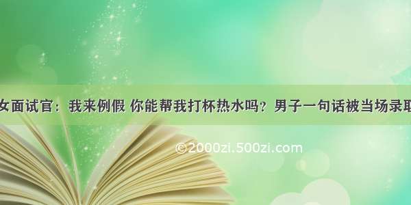 女面试官：我来例假 你能帮我打杯热水吗？男子一句话被当场录取