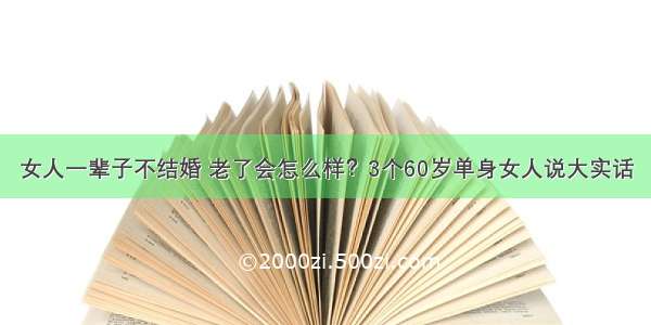 女人一辈子不结婚 老了会怎么样？3个60岁单身女人说大实话