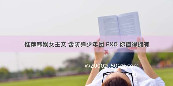 推荐韩娱女主文 含防弹少年团 EXO 你值得拥有