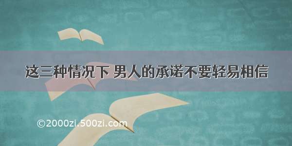 这三种情况下 男人的承诺不要轻易相信