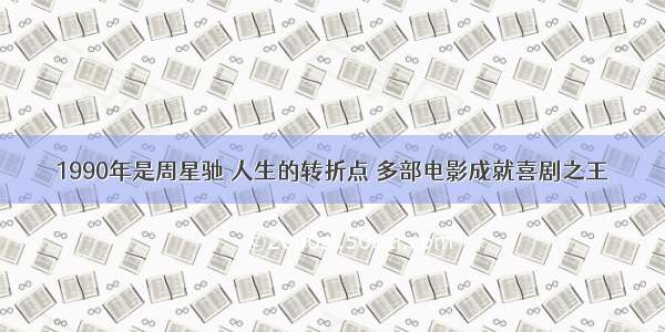 1990年是周星驰 人生的转折点 多部电影成就喜剧之王