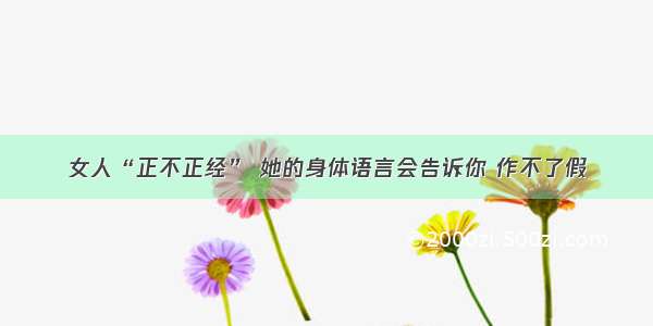 女人“正不正经” 她的身体语言会告诉你 作不了假