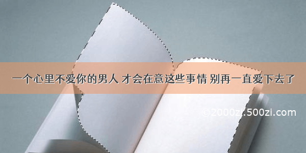 一个心里不爱你的男人 才会在意这些事情 别再一直爱下去了