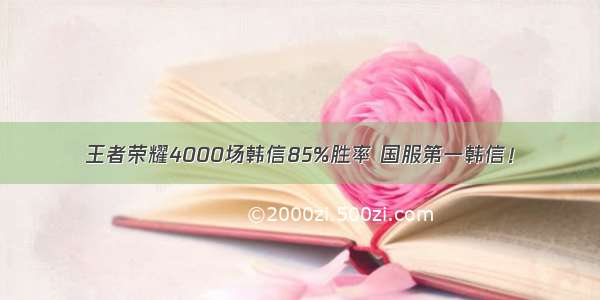 王者荣耀4000场韩信85%胜率 国服第一韩信！