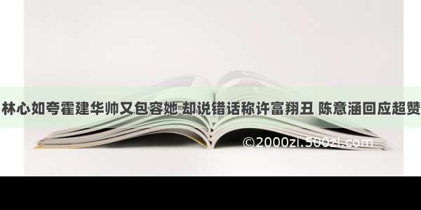 林心如夸霍建华帅又包容她 却说错话称许富翔丑 陈意涵回应超赞