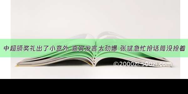 中超颁奖礼出了小意外 嘉宾发言太劲爆 张斌急忙抢话筒没抢着