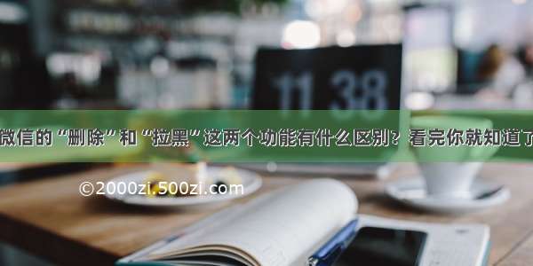 微信的“删除”和“拉黑”这两个功能有什么区别？看完你就知道了