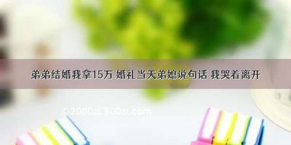 弟弟结婚我拿15万 婚礼当天弟媳说句话 我哭着离开