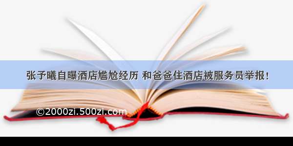 张予曦自曝酒店尴尬经历 和爸爸住酒店被服务员举报！