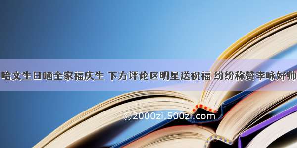 哈文生日晒全家福庆生 下方评论区明星送祝福 纷纷称赞李咏好帅