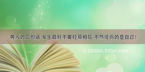 男人的三句话 女生最好不要轻易相信 不然受伤的是自己！