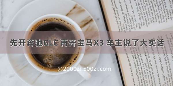 先开奔驰GLC 再开宝马X3 车主说了大实话