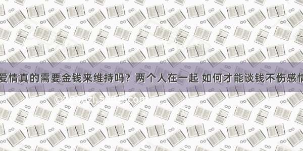 爱情真的需要金钱来维持吗？两个人在一起 如何才能谈钱不伤感情