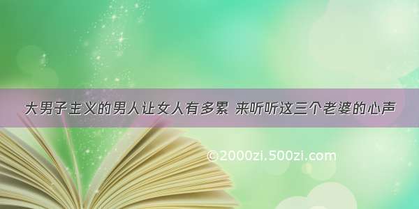 大男子主义的男人让女人有多累 来听听这三个老婆的心声