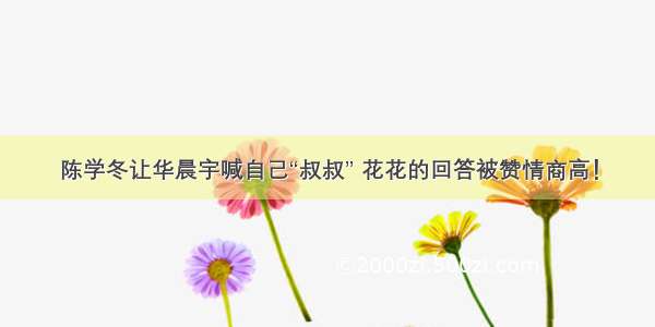 陈学冬让华晨宇喊自己“叔叔” 花花的回答被赞情商高！