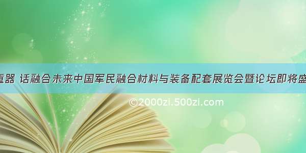 瞻国之重器 话融合未来中国军民融合材料与装备配套展览会暨论坛即将盛大开幕！