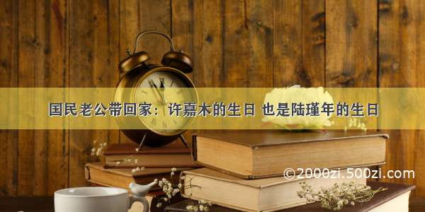 国民老公带回家：许嘉木的生日 也是陆瑾年的生日