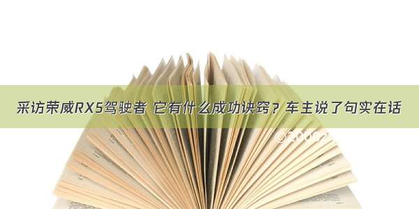 采访荣威RX5驾驶者 它有什么成功诀窍？车主说了句实在话