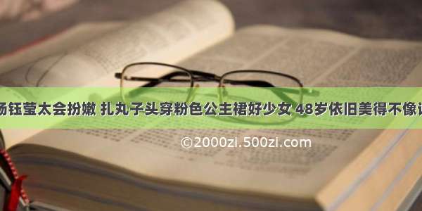 杨钰莹太会扮嫩 扎丸子头穿粉色公主裙好少女 48岁依旧美得不像话