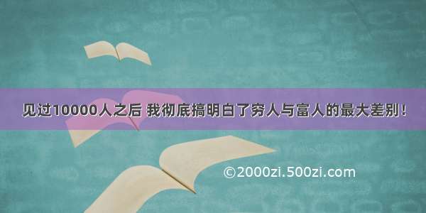 见过10000人之后 我彻底搞明白了穷人与富人的最大差别！