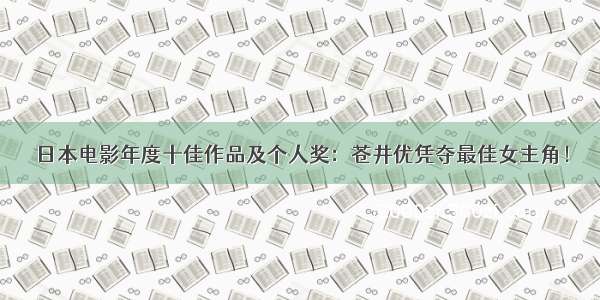 日本电影年度十佳作品及个人奖：苍井优凭夺最佳女主角！